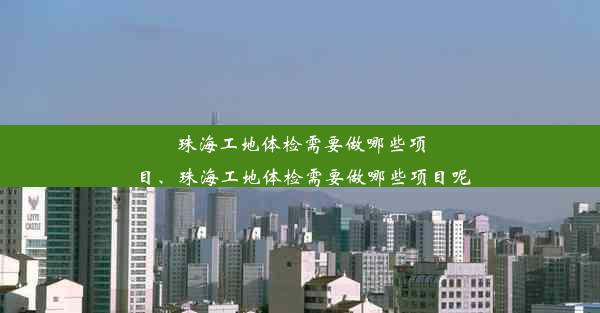 珠海工地体检需要做哪些项目、珠海工地体检需要做哪些项目呢