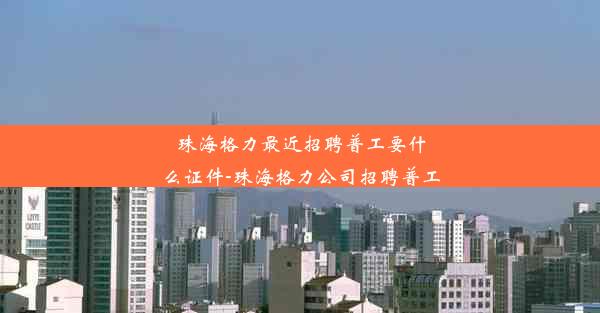 珠海格力最近招聘普工要什么证件-珠海格力公司招聘普工