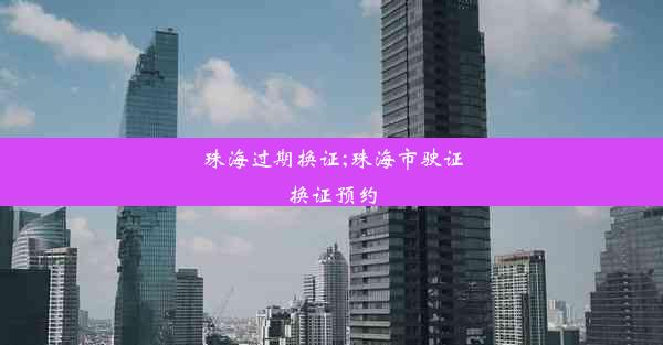 珠海过期换证;珠海市驶证换证预约