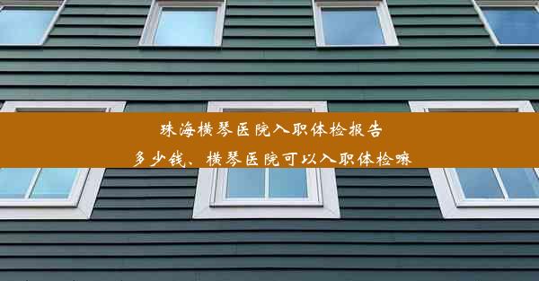 珠海横琴医院入职体检报告多少钱、横琴医院可以入职体检嘛