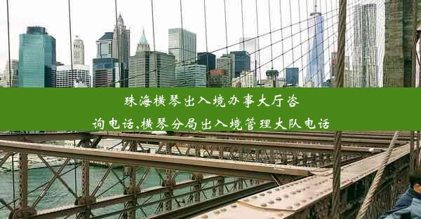 珠海横琴出入境办事大厅咨询电话,横琴分局出入境管理大队电话