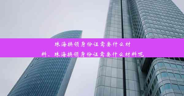 珠海换领身份证需要什么材料、珠海换领身份证需要什么材料呢