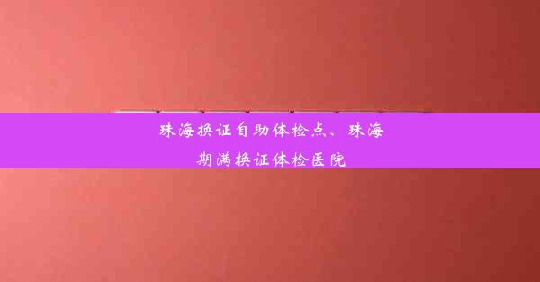 珠海换证自助体检点、珠海期满换证体检医院