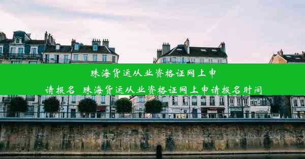 珠海货运从业资格证网上申请报名_珠海货运从业资格证网上申请报名时间