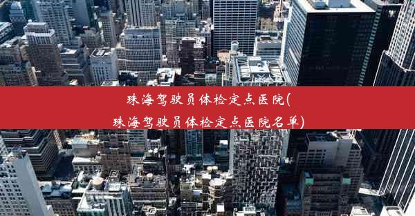 珠海驾驶员体检定点医院(珠海驾驶员体检定点医院名单)