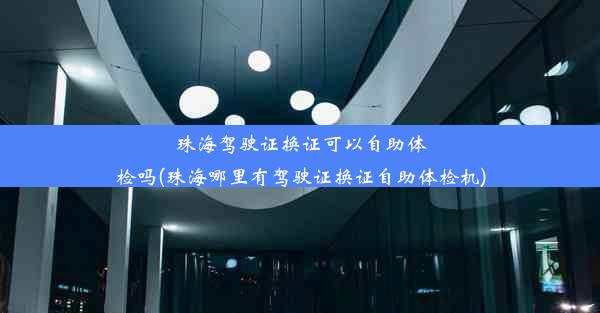 珠海驾驶证换证可以自助体检吗(珠海哪里有驾驶证换证自助体检机)