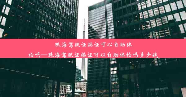 珠海驾驶证换证可以自助体检吗—珠海驾驶证换证可以自助体检吗多少钱