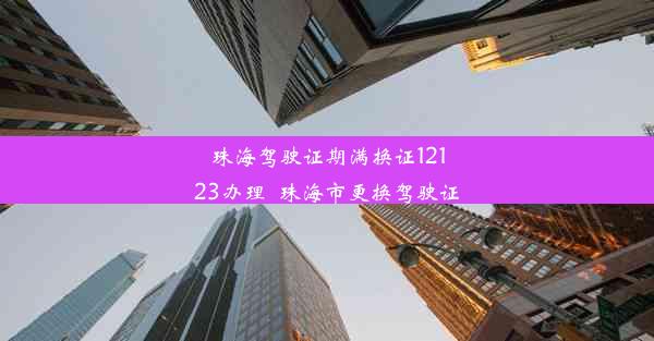 珠海驾驶证期满换证12123办理_珠海市更换驾驶证