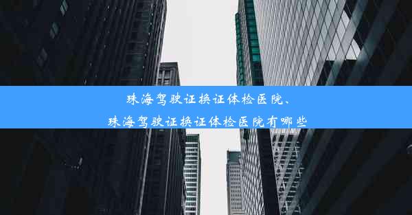 珠海驾驶证换证体检医院、珠海驾驶证换证体检医院有哪些