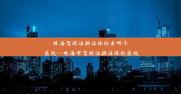 <b>珠海驾驶证换证体检去哪个医院—珠海市驾驶证换证体检医院</b>