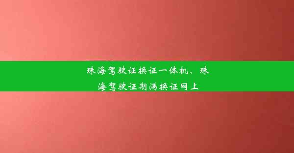 珠海驾驶证换证一体机、珠海驾驶证期满换证网上