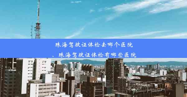 珠海驾驶证体检去哪个医院、珠海驾驶证体检有哪些医院