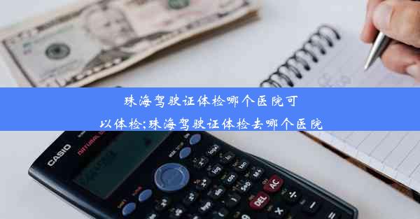 珠海驾驶证体检哪个医院可以体检;珠海驾驶证体检去哪个医院