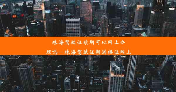 珠海驾驶证续期可以网上办理吗—珠海驾驶证期满换证网上