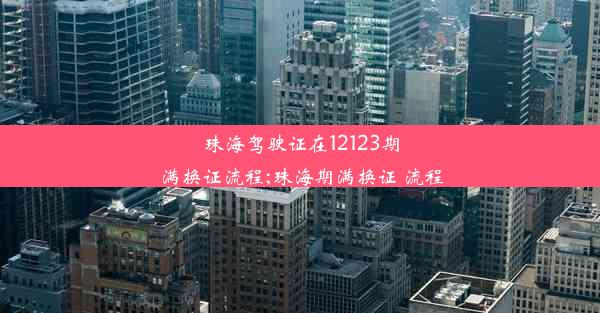 珠海驾驶证在12123期满换证流程;珠海期满换证 流程