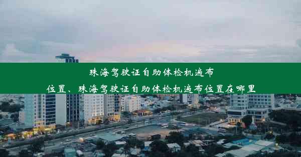 珠海驾驶证自助体检机遍布位置、珠海驾驶证自助体检机遍布位置在哪里