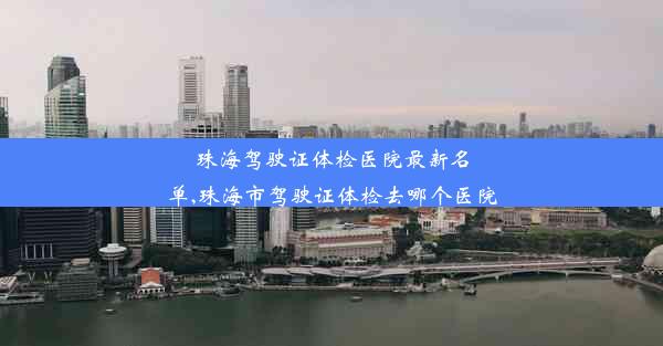 珠海驾驶证体检医院最新名单,珠海市驾驶证体检去哪个医院