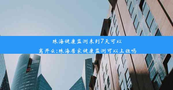 珠海健康监测未到7天可以离开么;珠海居家健康监测可以上班吗