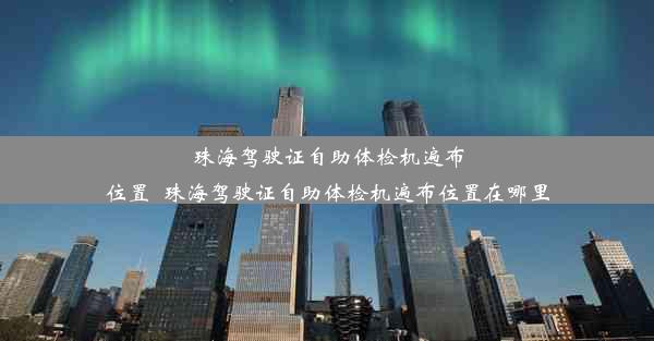 珠海驾驶证自助体检机遍布位置_珠海驾驶证自助体检机遍布位置在哪里