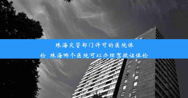 珠海交管部门许可的医院体检_珠海哪个医院可以办理驾驶证体检