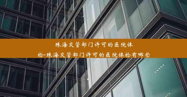 珠海交管部门许可的医院体检-珠海交管部门许可的医院体检有哪些