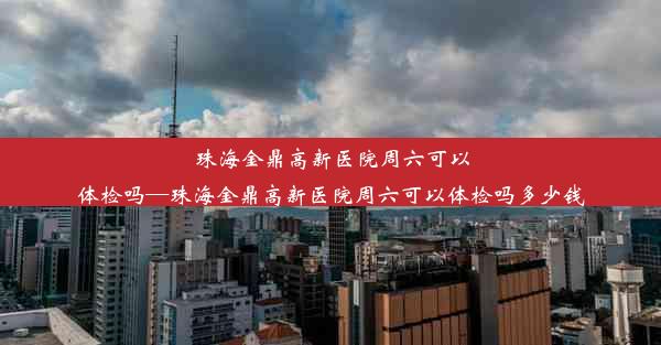 珠海金鼎高新医院周六可以体检吗—珠海金鼎高新医院周六可以体检吗多少钱