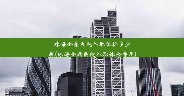 珠海金鼎医院入职体检多少钱(珠海金鼎医院入职体检费用)