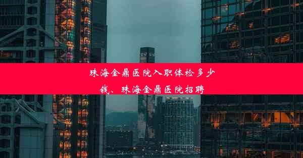 珠海金鼎医院入职体检多少钱、珠海金鼎医院招聘