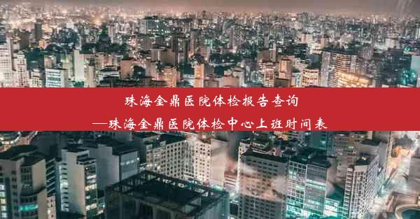 珠海金鼎医院体检报告查询—珠海金鼎医院体检中心上班时间表