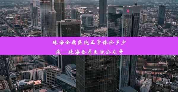 珠海金鼎医院正常体检多少钱—珠海金鼎医院公众号