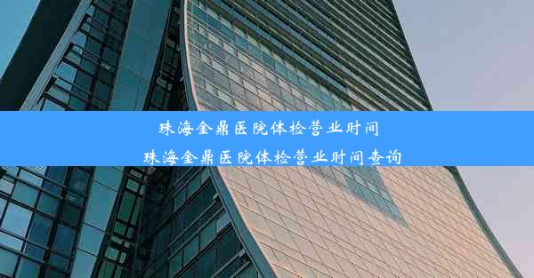 珠海金鼎医院体检营业时间_珠海金鼎医院体检营业时间查询