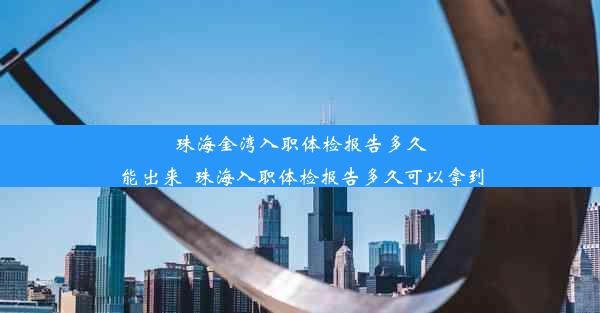 珠海金湾入职体检报告多久能出来_珠海入职体检报告多久可以拿到