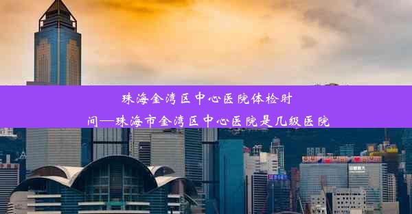 <b>珠海金湾区中心医院体检时间—珠海市金湾区中心医院是几级医院</b>