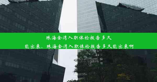 珠海金湾入职体检报告多久能出来、珠海金湾入职体检报告多久能出来啊