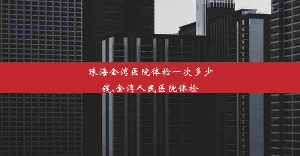 珠海金湾医院体检一次多少钱,金湾人民医院体检