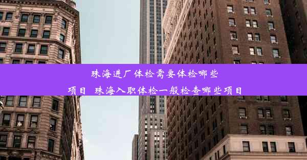 珠海进厂体检需要体检哪些项目_珠海入职体检一般检查哪些项目