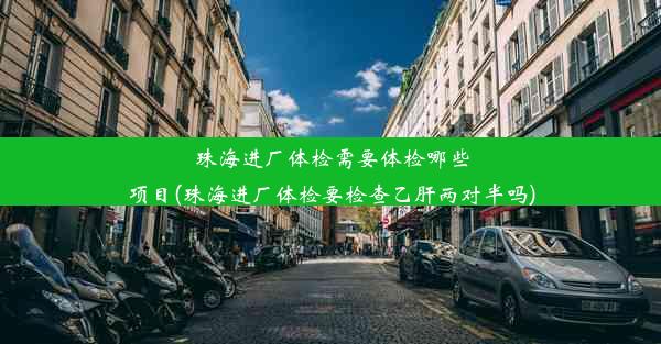 珠海进厂体检需要体检哪些项目(珠海进厂体检要检查乙肝两对半吗)