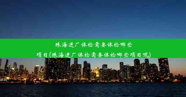 珠海进厂体检需要体检哪些项目(珠海进厂体检需要体检哪些项目呢)