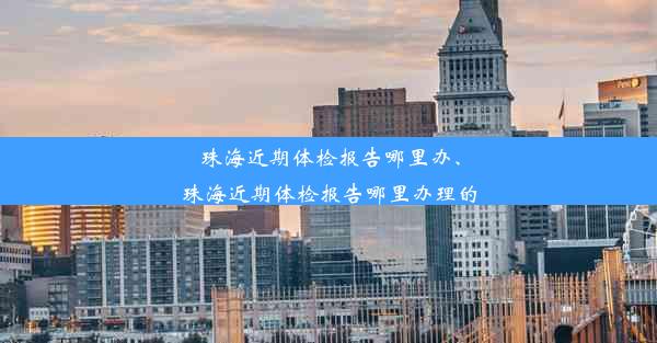 珠海近期体检报告哪里办、珠海近期体检报告哪里办理的