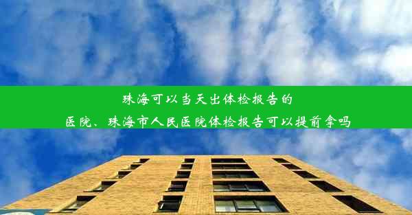 珠海可以当天出体检报告的医院、珠海市人民医院体检报告可以提前拿吗