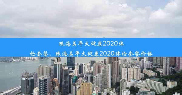 珠海美年大健康2020体检套餐、珠海美年大健康2020体检套餐价格