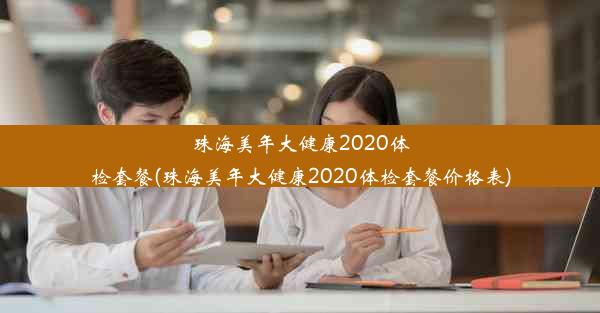 珠海美年大健康2020体检套餐(珠海美年大健康2020体检套餐价格表)