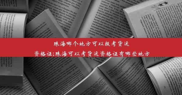 珠海哪个地方可以报考货运资格证;珠海可以考货运资格证有哪些地方