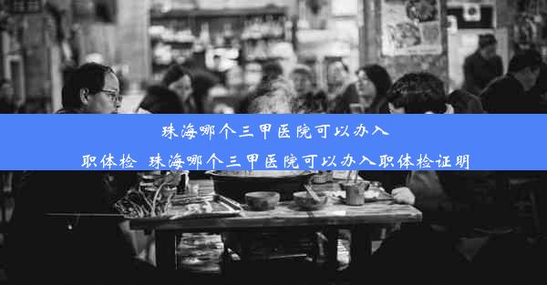 珠海哪个三甲医院可以办入职体检_珠海哪个三甲医院可以办入职体检证明