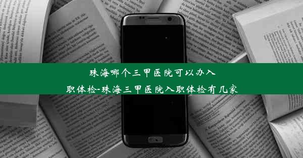 珠海哪个三甲医院可以办入职体检-珠海三甲医院入职体检有几家