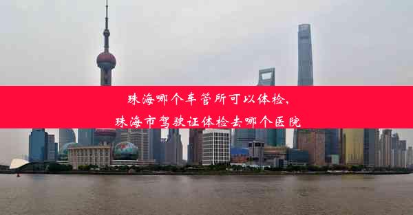 珠海哪个车管所可以体检,珠海市驾驶证体检去哪个医院