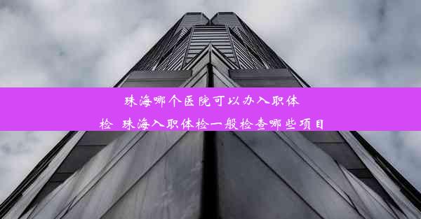 珠海哪个医院可以办入职体检_珠海入职体检一般检查哪些项目