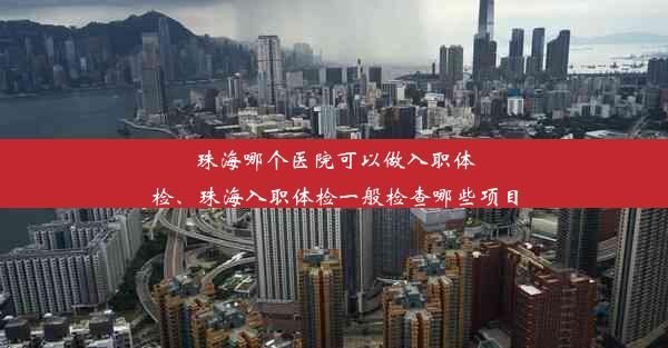 珠海哪个医院可以做入职体检、珠海入职体检一般检查哪些项目