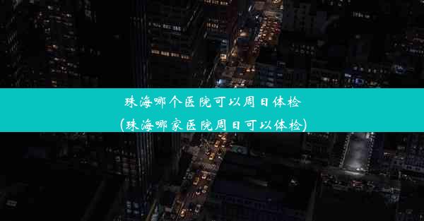 珠海哪个医院可以周日体检(珠海哪家医院周日可以体检)