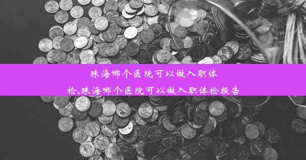 珠海哪个医院可以做入职体检,珠海哪个医院可以做入职体检报告